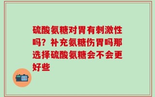 硫酸氨糖对胃有刺激性吗？补充氨糖伤胃吗那选择硫酸氨糖会不会更好些