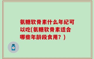 氨糖软骨素什么年纪可以吃(氨糖软骨素适合哪些年龄段食用？)