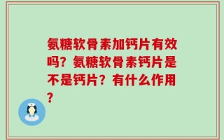氨糖软骨素加钙片有效吗？氨糖软骨素钙片是不是钙片？有什么作用？