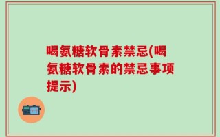 喝氨糖软骨素禁忌(喝氨糖软骨素的禁忌事项提示)