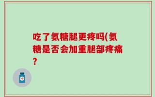 吃了氨糖腿更疼吗(氨糖是否会加重腿部疼痛？