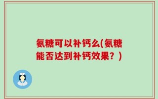氨糖可以补钙么(氨糖能否达到补钙效果？)
