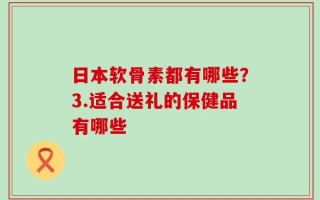 日本软骨素都有哪些？3.适合送礼的保健品有哪些