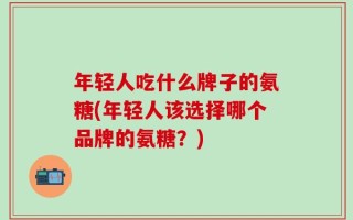 年轻人吃什么牌子的氨糖(年轻人该选择哪个品牌的氨糖？)