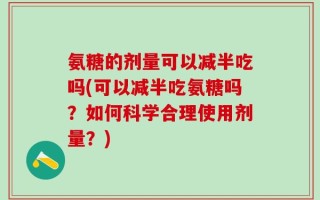 氨糖的剂量可以减半吃吗(可以减半吃氨糖吗？如何科学合理使用剂量？)