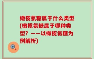橄榄氨糖属于什么类型(橄榄氨糖属于哪种类型？——以橄榄氨糖为例解析)
