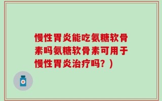 慢性胃炎能吃氨糖软骨素吗氨糖软骨素可用于慢性胃炎治疗吗？)