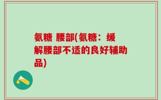 氨糖 腰部(氨糖：缓解腰部不适的良好辅助品)