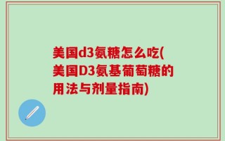 美国d3氨糖怎么吃(美国D3氨基葡萄糖的用法与剂量指南)
