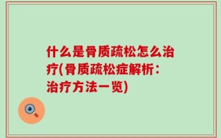 什么是骨质疏松怎么治疗(骨质疏松症解析：治疗方法一览)