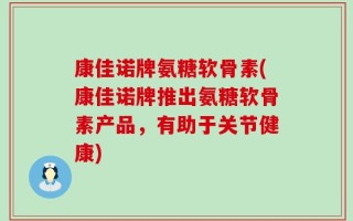 康佳诺牌氨糖软骨素(康佳诺牌推出氨糖软骨素产品，有助于关节健康)