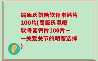 屈臣氏氨糖软骨素钙片100片(屈臣氏氨糖软骨素钙片100片——关爱关节的明智选择)