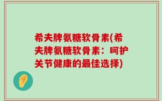 希夫牌氨糖软骨素(希夫牌氨糖软骨素：呵护关节健康的最佳选择)