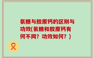 氨糖与胶原钙的区别与功效(氨糖和胶原钙有何不同？功效如何？)
