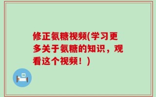 修正氨糖视频(学习更多关于氨糖的知识，观看这个视频！)