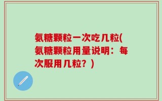 氨糖颗粒一次吃几粒(氨糖颗粒用量说明：每次服用几粒？)