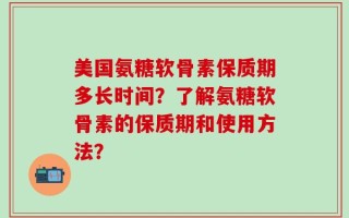 美国氨糖软骨素保质期多长时间？了解氨糖软骨素的保质期和使用方法？