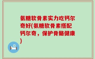 氨糖软骨素实力吃钙尔奇好(氨糖软骨素搭配钙尔奇，保护骨骼健康)