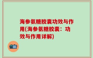 海参氨糖胶囊功效与作用(海参氨糖胶囊：功效与作用详解)