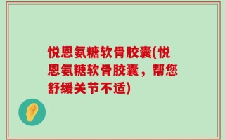 悦恩氨糖软骨胶囊(悦恩氨糖软骨胶囊，帮您舒缓关节不适)