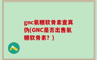 gnc氨糖软骨素查真伪(GNC是否出售氨糖软骨素？)