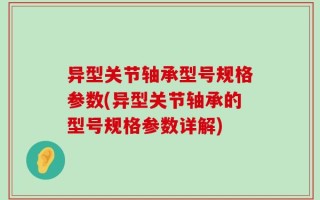 异型关节轴承型号规格参数(异型关节轴承的型号规格参数详解)
