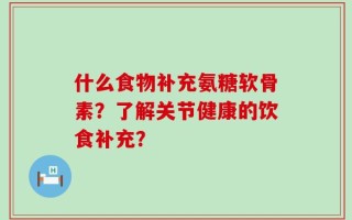 什么食物补充氨糖软骨素？了解关节健康的饮食补充？