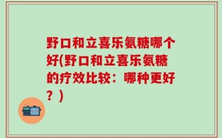 野口和立喜乐氨糖哪个好(野口和立喜乐氨糖的疗效比较：哪种更好？)