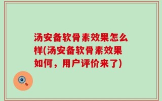 汤安备软骨素效果怎么样(汤安备软骨素效果如何，用户评价来了)