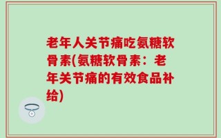 老年人关节痛吃氨糖软骨素(氨糖软骨素：老年关节痛的有效食品补给)