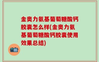 金奥力氨基葡萄糖酸钙胶囊怎么样(金奥力氨基葡萄糖酸钙胶囊使用效果总结)