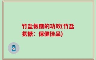 竹盐氨糖的功效(竹盐氨糖：保健佳品)