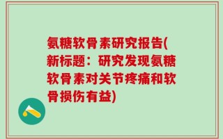 氨糖软骨素研究报告(新标题：研究发现氨糖软骨素对关节疼痛和软骨损伤有益)