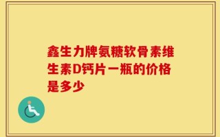 鑫生力牌氨糖软骨素维生素D钙片一瓶的价格是多少