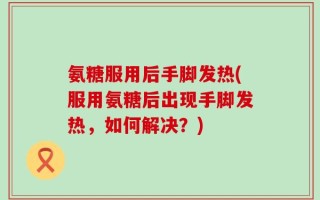 氨糖服用后手脚发热(服用氨糖后出现手脚发热，如何解决？)