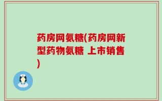 药房网氨糖(药房网新型药物氨糖 上市销售)