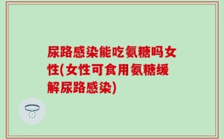尿路感染能吃氨糖吗女性(女性可食用氨糖缓解尿路感染)