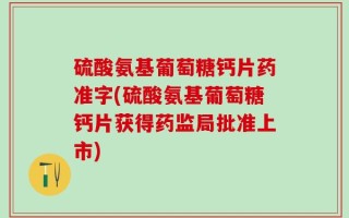 硫酸氨基葡萄糖钙片药准字(硫酸氨基葡萄糖钙片获得药监局批准上市)