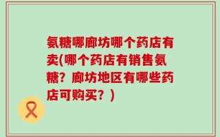 氨糖哪廊坊哪个药店有卖(哪个药店有销售氨糖？廊坊地区有哪些药店可购买？)