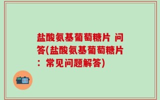 盐酸氨基葡萄糖片 问答(盐酸氨基葡萄糖片：常见问题解答)