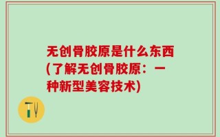 无创骨胶原是什么东西(了解无创骨胶原：一种新型美容技术)