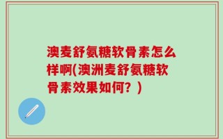 澳麦舒氨糖软骨素怎么样啊(澳洲麦舒氨糖软骨素效果如何？)