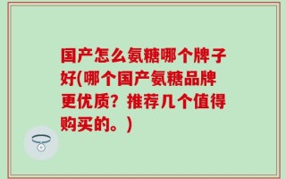 国产怎么氨糖哪个牌子好(哪个国产氨糖品牌更优质？推荐几个值得购买的。)