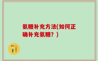 氨糖补充方法(如何正确补充氨糖？)