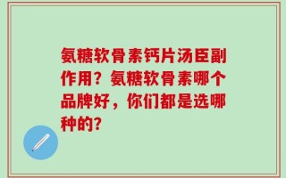 氨糖软骨素钙片汤臣副作用？氨糖软骨素哪个品牌好，你们都是选哪种的？