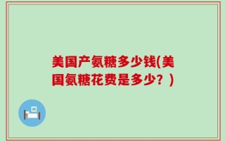 美国产氨糖多少钱(美国氨糖花费是多少？)