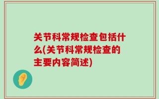 关节科常规检查包括什么(关节科常规检查的主要内容简述)