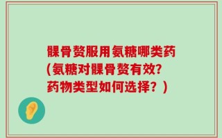 髁骨赘服用氨糖哪类药(氨糖对髁骨赘有效？药物类型如何选择？)