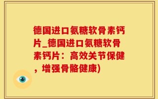 德国进口氨糖软骨素钙片_德国进口氨糖软骨素钙片：高效关节保健，增强骨骼健康)