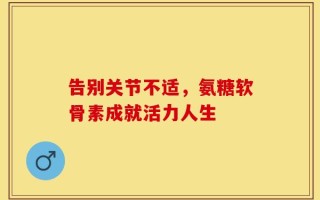 告别关节不适，氨糖软骨素成就活力人生